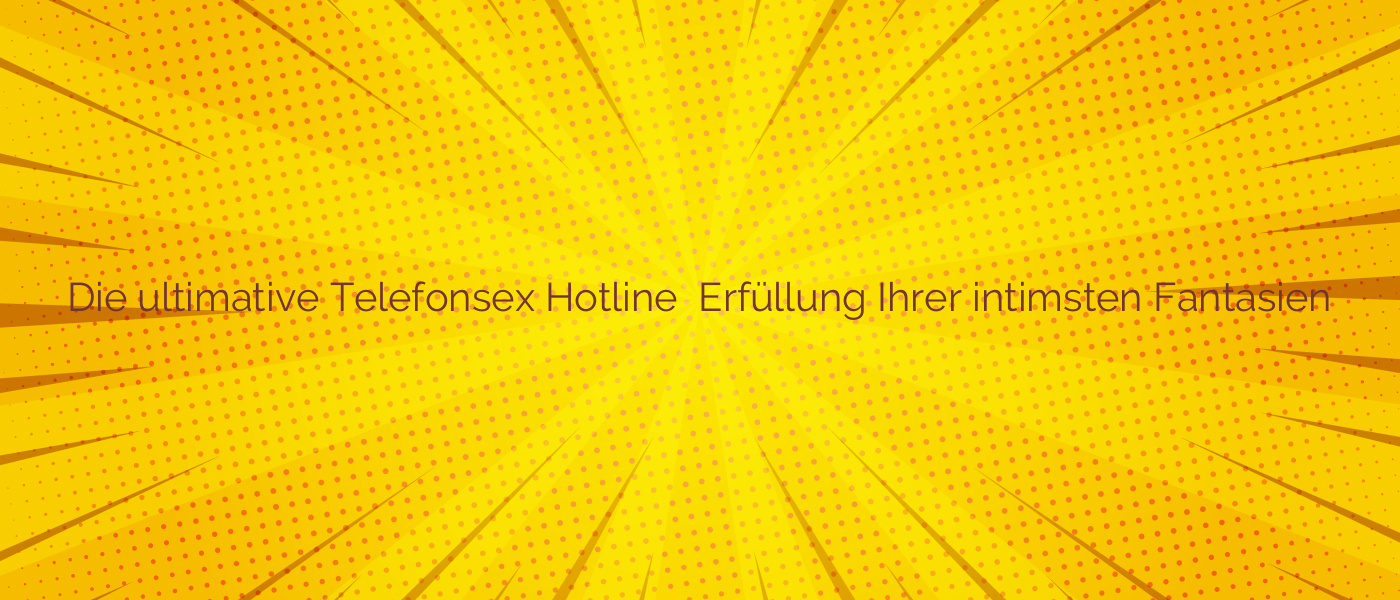 Die ultimative Telefonsex Hotline ✴️ Erfüllung Ihrer intimsten Fantasien