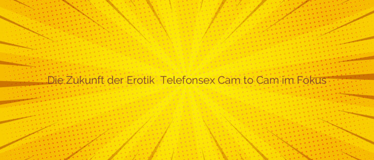 Die Zukunft der Erotik ✴️ Telefonsex Cam to Cam im Fokus