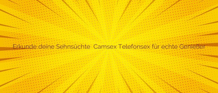Erkunde deine Sehnsüchte ✴️ Camsex Telefonsex für echte Genießer