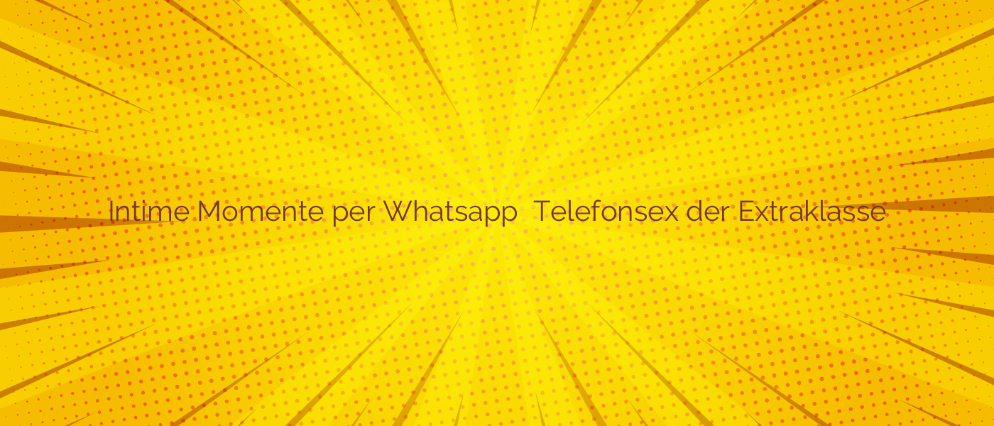 Intime Momente per Whatsapp ❤️  Telefonsex der Extraklasse