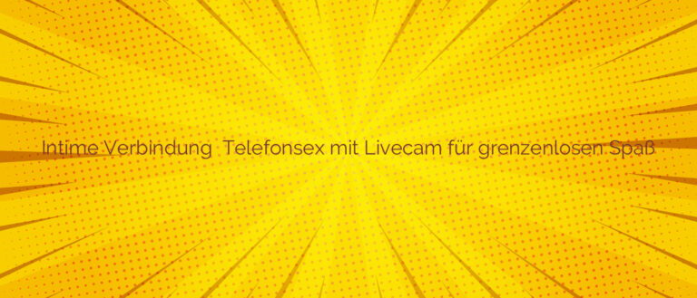 Intime Verbindung ✴️ Telefonsex mit Livecam für grenzenlosen Spaß