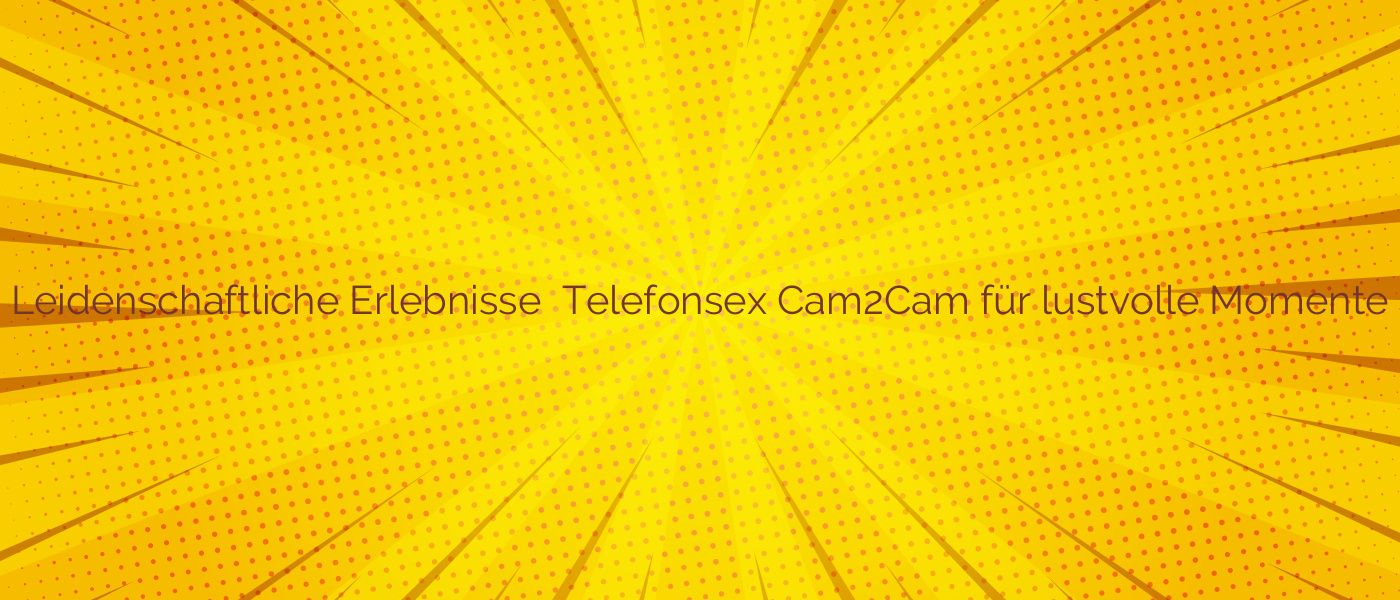Leidenschaftliche Erlebnisse ✴️ Telefonsex Cam2Cam für lustvolle Momente