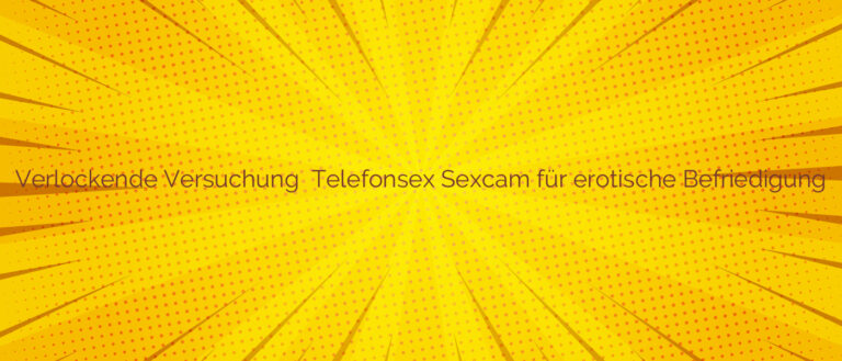 Verlockende Versuchung ✴️ Telefonsex Sexcam für erotische Befriedigung