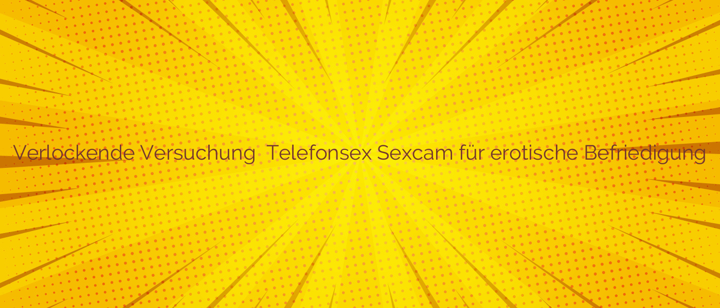 Verlockende Versuchung ✴️ Telefonsex Sexcam für erotische Befriedigung